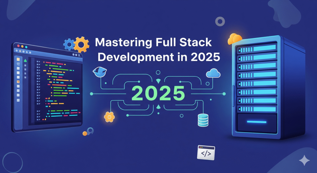 Mastering Full Stack Development in 2025: The Ultimate Guide